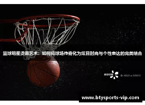 篮球明星烫画艺术：如何将球场传奇化为炫目时尚与个性表达的完美结合